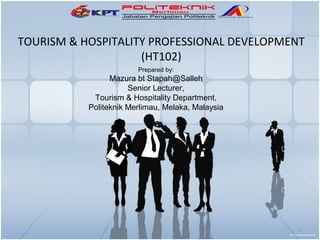 TOURISM & HOSPITALITY PROFESSIONAL DEVELOPMENT
                    (HT102)
                        Prepared by:
                 Mazura bt Stapah@Salleh
                      Senior Lecturer,
            Tourism & Hospitality Department,
           Politeknik Merlimau, Melaka, Malaysia




                                                   1
 
