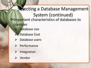 Selecting a Database Management
            System (continued)
Important characteristics of databases to
 consider
   Database size
   Database Cost
   Database users
   Performance
   Integration
   Vendor
 
