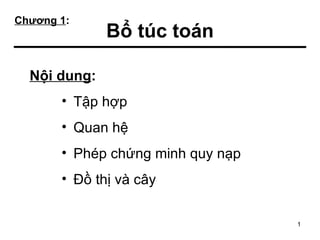 Chương 1:
              Bổ túc toán

  Nội dung:
       • Tập hợp
       • Quan hệ
       • Phép chứng minh quy nạp
       • Đồ thị và cây


                                   1
 