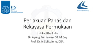Material & Metalurgi
Perlakuan Panas dan
Rekayasa Permukaan
TL14-2307/3 SKS
Dr. Agung Purniawan, ST. M.Eng
Prof. Dr. Ir. Sulistijono, DEA.
 