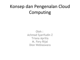 Konsep dan Pengenalan Cloud
        Computing


              Oleh :
       Achmad Syarifudin Z
          Triana Aprilia
          M. Fery Rijal
        Dion Webiaswara
 