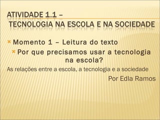 Momento 1 – Leitura do texto Por que precisamos usar a tecnologia na escola? As relações entre a escola, a tecnologia e a sociedade Por Edla Ramos 