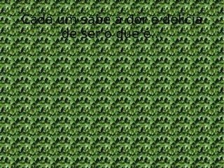 Cada um sabe a dor e delicia de ser o que é... 