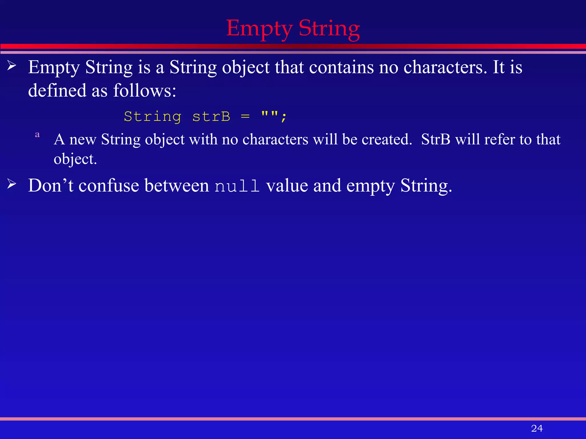 Empty String Empty String is a String object that contains no characters. It is defined as follows: String strB = &quot;&quot;; A new String object with no characters will be created.  StrB will refer to that object. Don’t confuse between  null  value and empty String. 