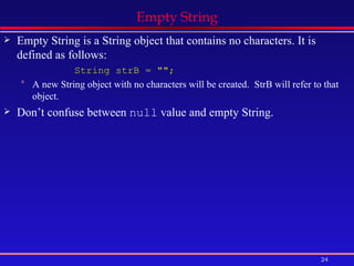 Empty String Empty String is a String object that contains no characters. It is defined as follows: String strB = &quot;&quot;; A new String object with no characters will be created.  StrB will refer to that object. Don’t confuse between  null  value and empty String. 
