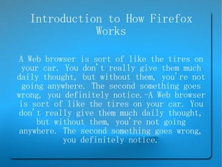 Introduction to How Firefox
             Works

 A Web browser is sort of like the tires on
  your car. You don't really give them much
daily thought, but without them, you're not
  going anywhere. The second something goes
wrong, you definitely notice.­A Web browser
is sort of like the tires on your car. You
 don't really give them much daily thought,
     but without them, you're not going
 anywhere. The second something goes wrong,
           you definitely notice.
 