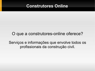 Construtores Online O que a construtores-online oferece? Serviços e informações que envolve todos os profissionais da construção civil. 