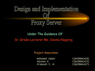 Design and Implementation  Of Proxy Server Under The Guidance Of Sr. Grade Lecturer Ms. Seema Nagaraj Project Associates : Mahamad Juber  (1BI06MCA16) Naveen D  (1BI06MCA23) Prakash T. M  (1BI06MCA27) 