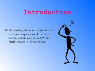 Introduction While thinking about any of the Servers  arises some questions like what is a  Server, Client, Web or WWW and finally what is  a  Proxy Server. 