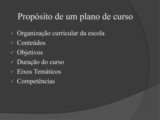 Propósito de um plano de curso
 Organização curricular da escola
 Conteúdos
 Objetivos
 Duração do curso
 Eixos Temáticos
 Competências
 