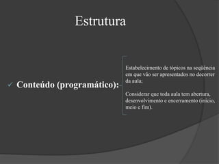 Conteúdo (programático):
Estrutura
Estabelecimento de tópicos na seqüência
em que vão ser apresentados no decorrer
da aula;
Considerar que toda aula tem abertura,
desenvolvimento e encerramento (início,
meio e fim).
 