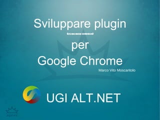Sviluppare plugin (chiamiamole extension) per Google Chrome Marco Vito Moscaritolo UGI ALT.NET 