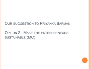 Our suggestion to Priyanka BarmanOption 2 : Make the entrepreneurs sustainable (MC) 