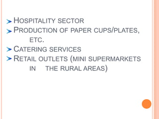 Hospitality sectorProduction of paper cups/plates, 	etc.Catering servicesRetail outlets (mini supermarkets 	in 	the rural areas) 