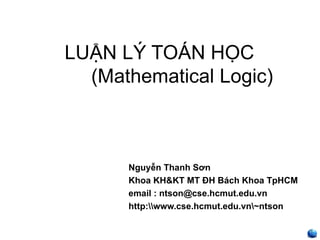 LUẬN LÝ TOÁN HỌC
  (Mathematical Logic)



      Nguyễn Thanh Sơn
      Khoa KH&KT MT ĐH Bách Khoa TpHCM
      email : ntson@cse.hcmut.edu.vn
      http:www.cse.hcmut.edu.vn~ntson


                                           ntsơn
 
