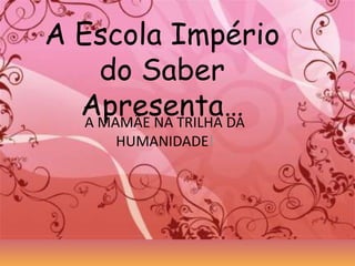 A EscolaImpério do SaberApresenta… A MAMÃE NA TRILHA DA HUMANIDADE! 