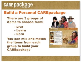Build a Personal CAREpackage
 There are 3 groups of
 items to choose from:
     - Live
     - Learn
     - Earn
 You can mix and match
 the items from each
 group to build your
 CAREpackage
 