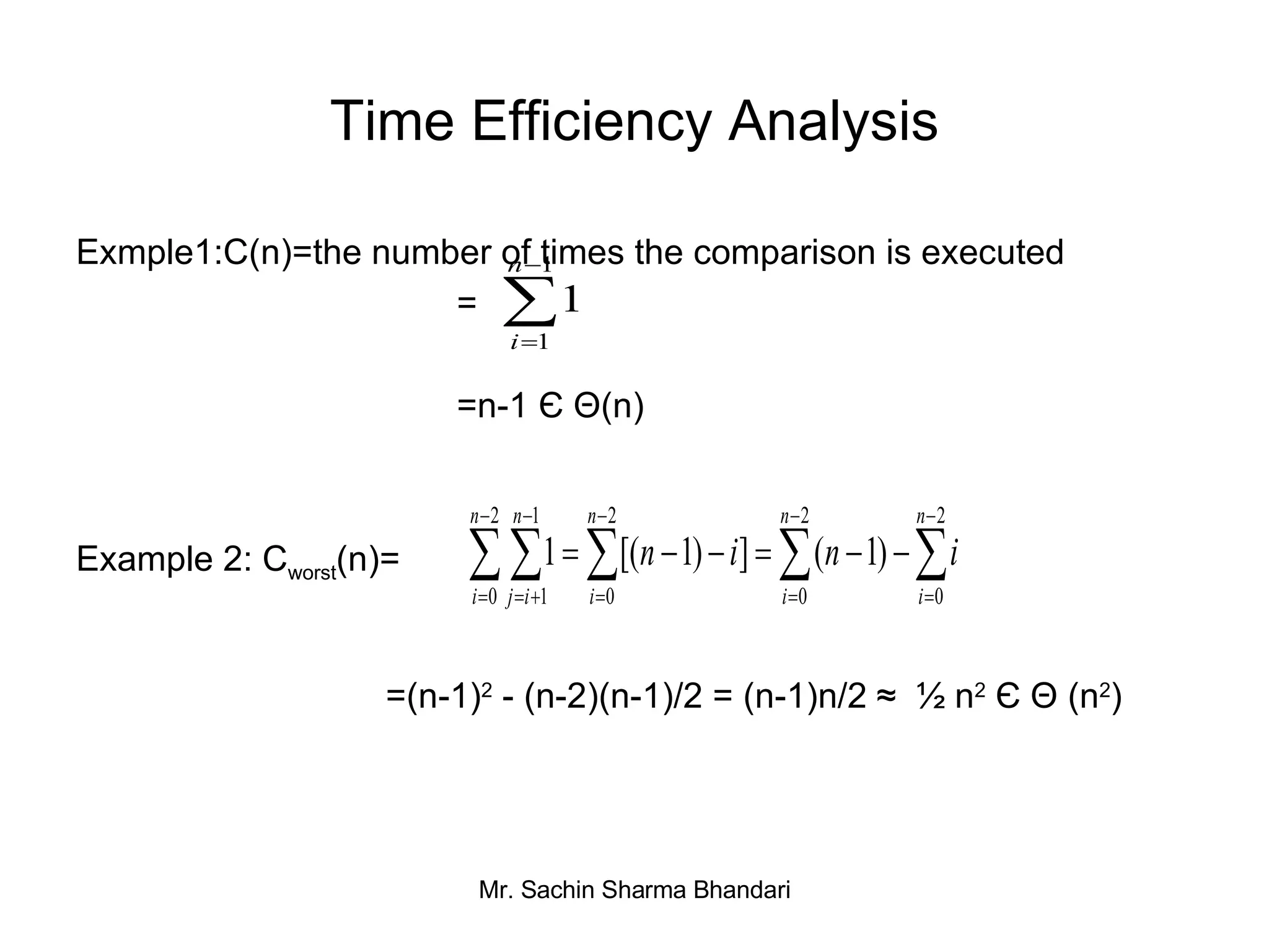 Time Efficiency Analysis Exmple1:C(n)=the number of times the comparison is executed  =  =n-1  Є   Θ (n) Example 2: C worst (n)=  =(n-1) 2  - (n-2)(n-1)/2 = (n-1)n/2 ≈  ½ n 2  Є Θ (n 2 ) 