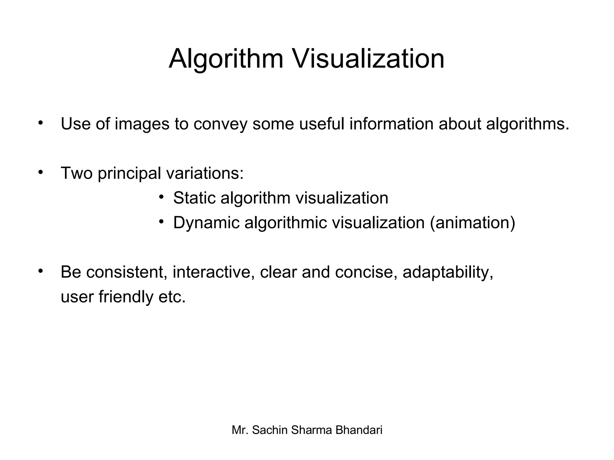 Algorithm Visualization Use of images to convey some useful information about algorithms. Two principal variations: Static algorithm visualization Dynamic algorithmic visualization (animation) Be consistent, interactive, clear and concise, adaptability, user friendly etc. 