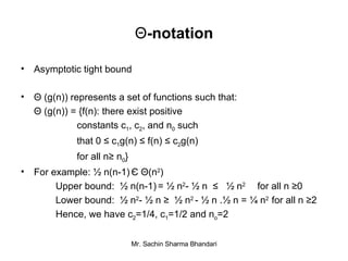 Θ -notation Asymptotic tight bound Θ (g(n)) represents a set of functions such that: Θ (g(n)) = {f(n): there exist positive  constants c 1 , c 2 , and n 0  such  that 0 ≤ c 1 g(n) ≤ f(n) ≤ c 2 g(n)  for all n≥ n 0 } For example: ½ n(n-1)   Є   Θ (n 2 ) Upper bound:  ½ n(n-1)   = ½ n 2 - ½ n  ≤  ½ n 2   for all n  ≥ 0 Lower bound:  ½ n 2 - ½ n  ≥   ½ n 2   -  ½ n .½ n = ¼ n 2  for all n  ≥ 2 Hence, we have c 2 =1/4, c 1 =1/2 and n o =2 