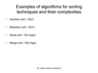 Examples of algorithms for sorting techniques and their complexities Insertion sort : O(n 2 ) Selection sort : O(n 2 ) Quick sort : O(n logn) Merge sort : O(n logn) 