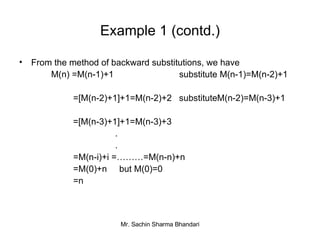 Example 1 (contd.) From the method of backward substitutions, we have  M(n) =M(n-1)+1 substitute M(n-1)=M(n-2)+1   =[M(n-2)+1]+1=M(n-2)+2  substituteM(n-2)=M(n-3)+1 =[M(n-3)+1]+1=M(n-3)+3 . .   =M(n-i)+i =………=M(n-n)+n    =M(0)+n  but M(0)=0   =n 