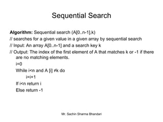 Sequential Search Algorithm:  Sequential search (A[0..n-1],k) // searches for a given value in a given array by sequential search // Input: An array A[0..n-1] and a search key k // Output: The index of the first element of A that matches k or -1 if there are no matching elements. i=0 While i<n and A [i] ≠k do i=i+1 If i<n return i Else return -1 