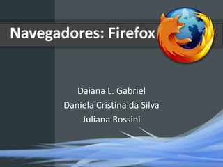 Navegadores: Firefox


          Daiana L. Gabriel
       Daniela Cristina da Silva
           Juliana Rossini
 