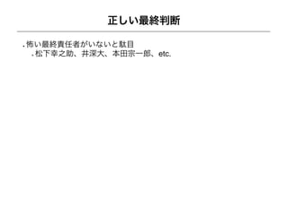 正しい最終判断

怖い最終責任者がいないと駄目
 松下幸之助、井深大、本田宗一郎、etc.
 