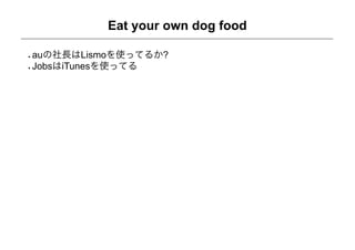 Eat your own dog food

auの社長はLismoを使ってるか?
JobsはiTunesを使ってる
 