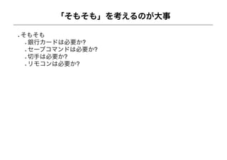 「そもそも」を考えるのが大事

そもそも
 銀行カードは必要か?
 セーブコマンドは必要か?
 切手は必要か?
 リモコンは必要か?
 