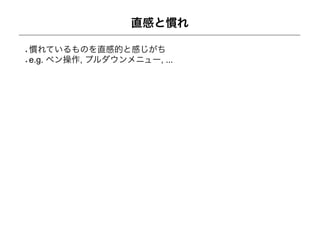 直感と慣れ

慣れているものを直感的と感じがち
e.g. ペン操作, プルダウンメニュー, ...
 