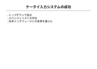 ケータイ入力システムの成功

トップダウンで指示
エバンジェリストの存在
従来インタフェースとの差異を最小に
 