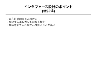 インタフェース設計のポイント
          (増井式)

現在の問題点をみつける
解決するエレガントな解を捜す
長年考えてると解がみつかることがある
 