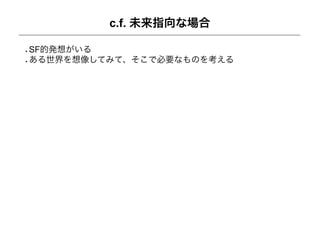 c.f. 未来指向な場合

SF的発想がいる
ある世界を想像してみて、そこで必要なものを考える
 