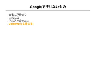 Googleで捜せないもの

自宅の戸締まり
人気の店
下北沢で会った人
Ubicompなら捜せる!
 
