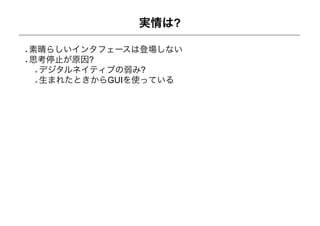 実情は?

素晴らしいインタフェースは登場しない
思考停止が原因?
 デジタルネイティブの弱み?
 生まれたときからGUIを使っている
 