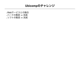 Ubicompのチャレンジ

Webサービスとの融合
ハードの敷居 消滅
ソフトの敷居 消滅
 