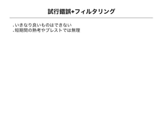 試行錯誤+フィルタリング

いきなり良いものはできない
短期間の熟考やブレストでは無理
 