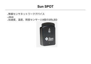Sun SPOT

無線センサネットワークデバイス
Java
加速度、温度、照度センサーと8個の3色LED
 