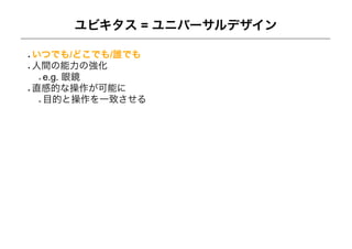 ユビキタス = ユニバーサルデザイン

いつでも/どこでも/誰でも
人間の能力の強化
 e.g. 眼鏡
直感的な操作が可能に
 目的と操作を一致させる
 