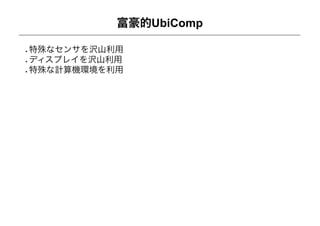 富豪的UbiComp

特殊なセンサを沢山利用
ディスプレイを沢山利用
特殊な計算機環境を利用
 