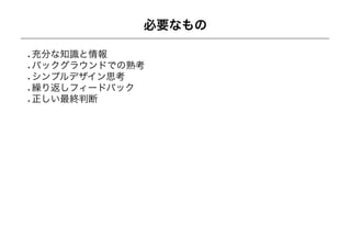 必要なもの

充分な知識と情報
バックグラウンドでの熟考
シンプルデザイン思考
繰り返しフィードバック
正しい最終判断
 