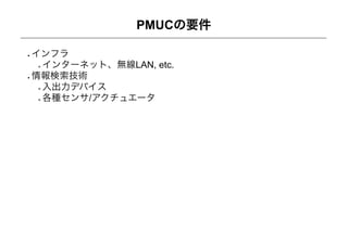 PMUCの要件

インフラ
 インターネット、無線LAN, etc.
情報検索技術
 入出力デバイス
 各種センサ/アクチュエータ
 