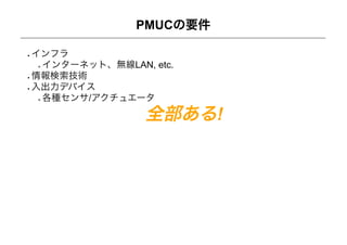 PMUCの要件

インフラ
 インターネット、無線LAN, etc.
情報検索技術
入出力デバイス
 各種センサ/アクチュエータ

                全部ある!
 