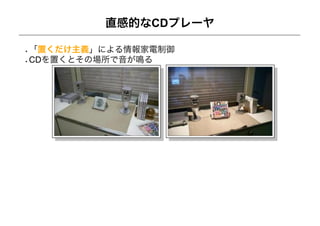 直感的なCDプレーヤ

「置くだけ主義」による情報家電制御
CDを置くとその場所で音が鳴る
 