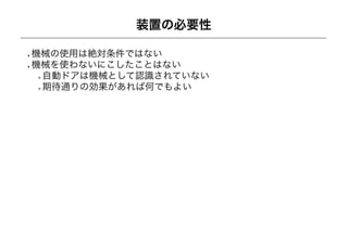 装置の必要性

機械の使用は絶対条件ではない
機械を使わないにこしたことはない
 自動ドアは機械として認識されていない
 期待通りの効果があれば何でもよい
 