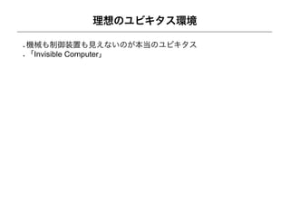 理想のユビキタス環境

機械も制御装置も見えないのが本当のユビキタス
「Invisible Computer」
 