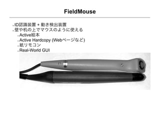 FieldMouse

ID認識装置 + 動き検出装置
壁や机の上でマウスのように使える
  Active絵本
  Active Hardcopy (Webページなど)
  紙リモコン
  Real-World GUI
 