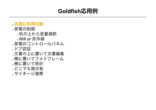 Goldfish応用例

汎用に利用可能
家電の制御
 机の上から音量調節
 Wifi or 赤外線
家電のコントロールパネル
ドア認証
文書の上に置いて文書編集
柵に置いてフォトフレーム
柵に置いて時計
どこでも掲示板
サイネージ連携
 